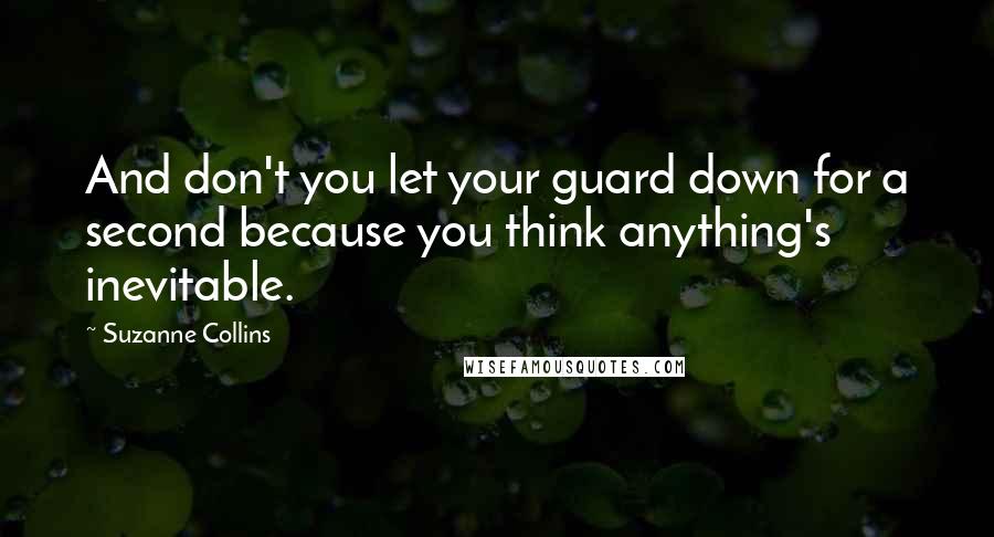 Suzanne Collins Quotes: And don't you let your guard down for a second because you think anything's inevitable.