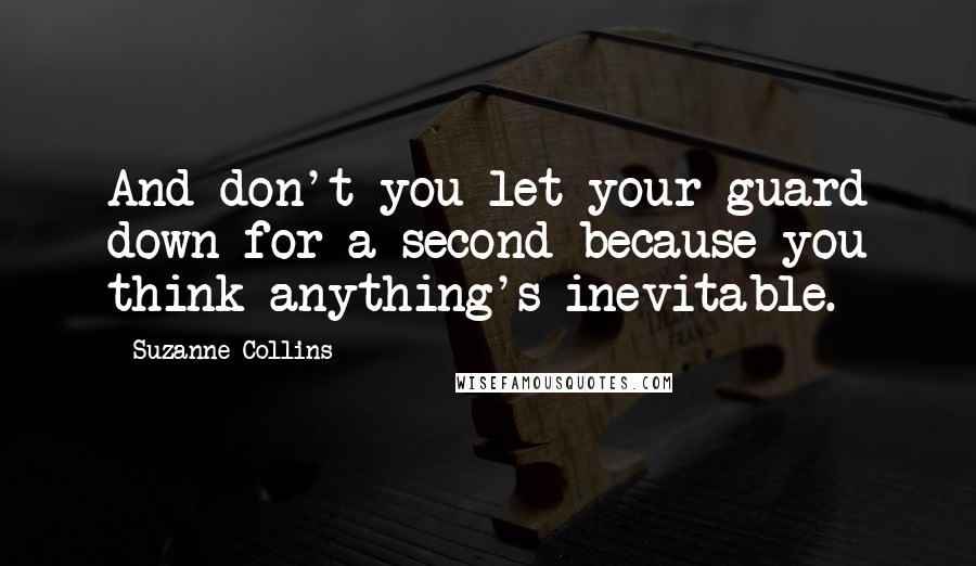 Suzanne Collins Quotes: And don't you let your guard down for a second because you think anything's inevitable.