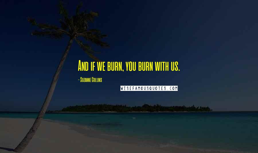 Suzanne Collins Quotes: And if we burn, you burn with us.