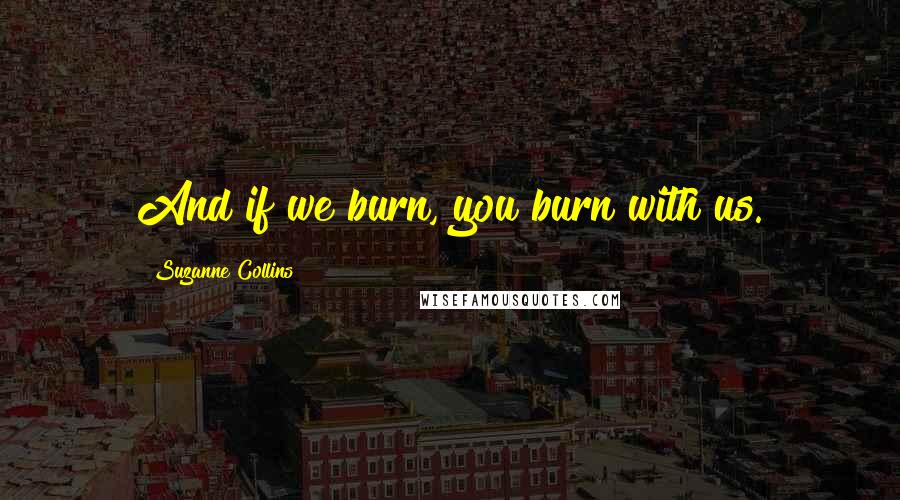 Suzanne Collins Quotes: And if we burn, you burn with us.