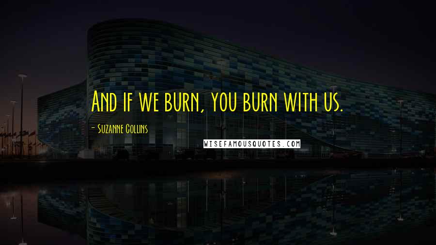 Suzanne Collins Quotes: And if we burn, you burn with us.