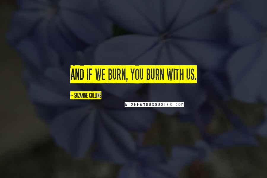 Suzanne Collins Quotes: And if we burn, you burn with us.