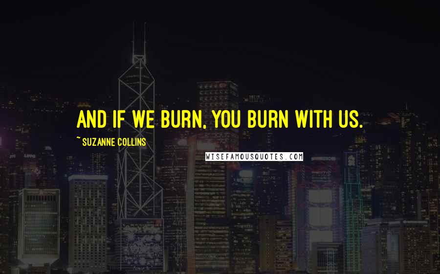 Suzanne Collins Quotes: And if we burn, you burn with us.