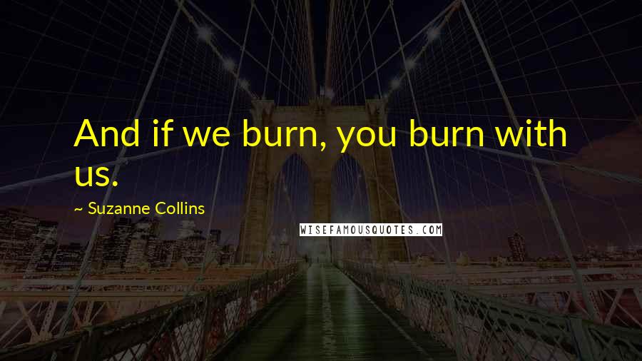 Suzanne Collins Quotes: And if we burn, you burn with us.