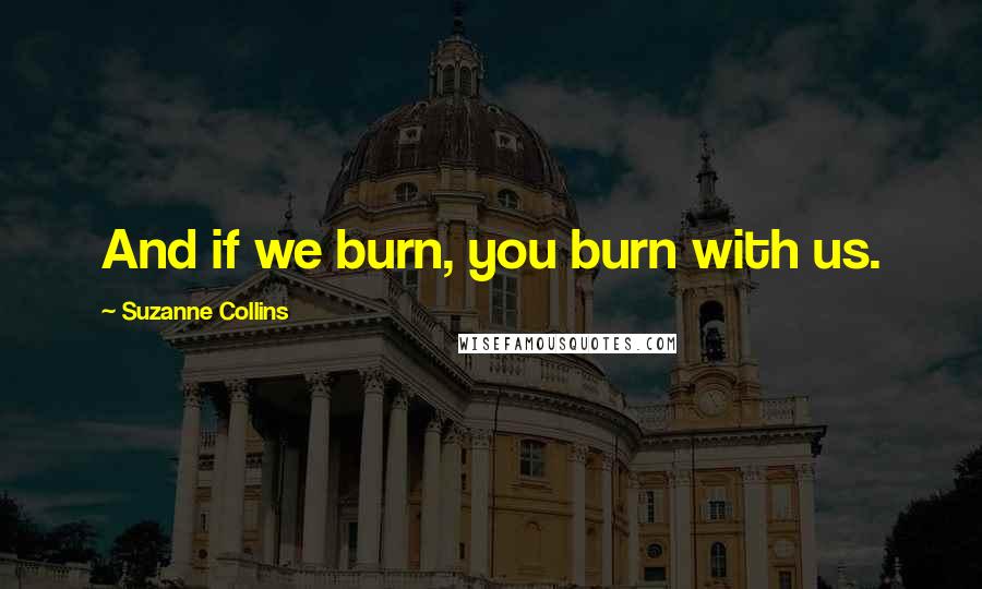 Suzanne Collins Quotes: And if we burn, you burn with us.