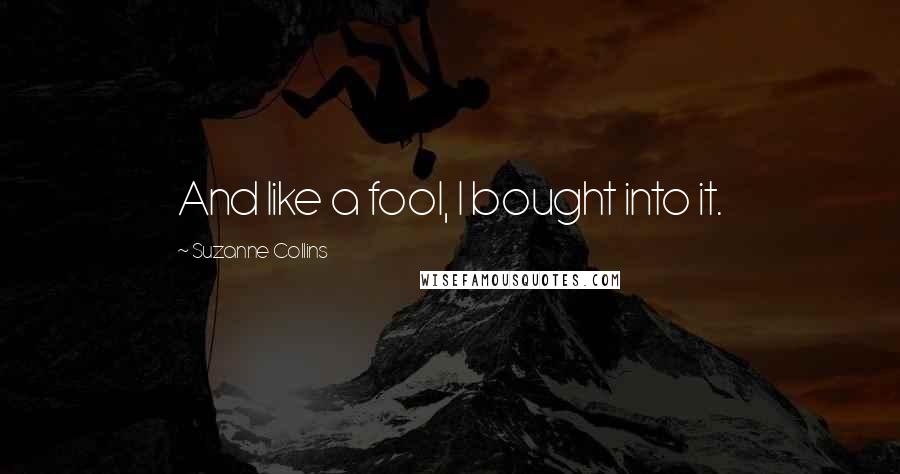 Suzanne Collins Quotes: And like a fool, I bought into it.