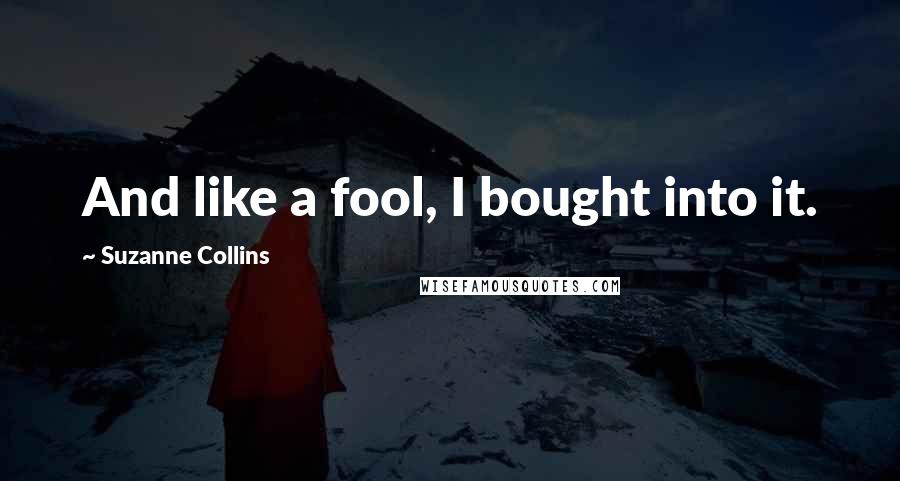 Suzanne Collins Quotes: And like a fool, I bought into it.