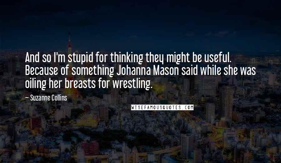 Suzanne Collins Quotes: And so I'm stupid for thinking they might be useful. Because of something Johanna Mason said while she was oiling her breasts for wrestling.