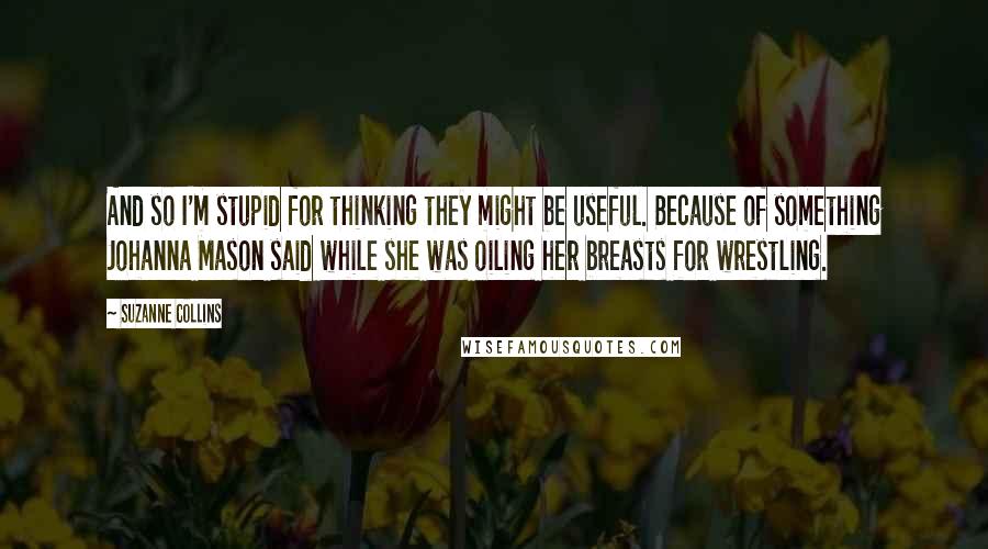 Suzanne Collins Quotes: And so I'm stupid for thinking they might be useful. Because of something Johanna Mason said while she was oiling her breasts for wrestling.