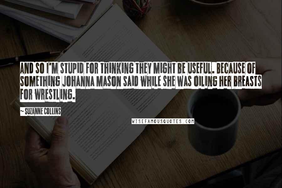 Suzanne Collins Quotes: And so I'm stupid for thinking they might be useful. Because of something Johanna Mason said while she was oiling her breasts for wrestling.