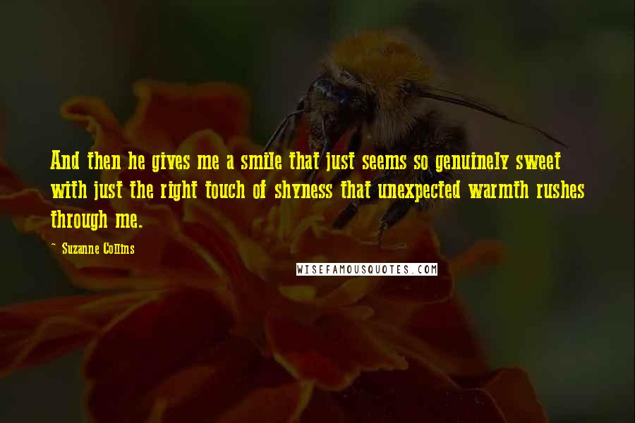 Suzanne Collins Quotes: And then he gives me a smile that just seems so genuinely sweet with just the right touch of shyness that unexpected warmth rushes through me.