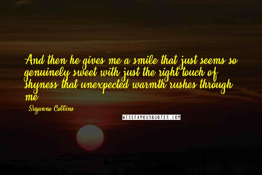 Suzanne Collins Quotes: And then he gives me a smile that just seems so genuinely sweet with just the right touch of shyness that unexpected warmth rushes through me.