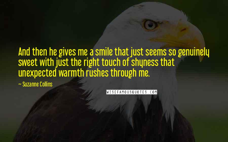 Suzanne Collins Quotes: And then he gives me a smile that just seems so genuinely sweet with just the right touch of shyness that unexpected warmth rushes through me.