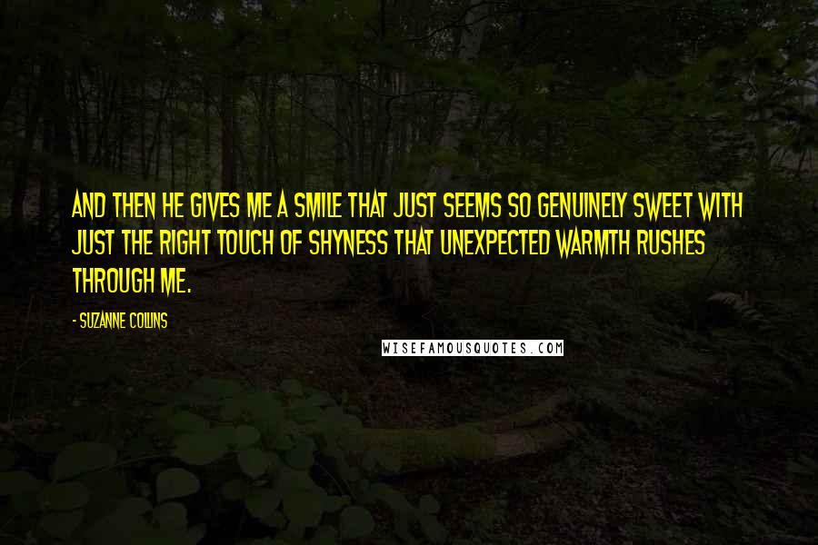 Suzanne Collins Quotes: And then he gives me a smile that just seems so genuinely sweet with just the right touch of shyness that unexpected warmth rushes through me.