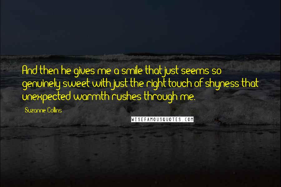 Suzanne Collins Quotes: And then he gives me a smile that just seems so genuinely sweet with just the right touch of shyness that unexpected warmth rushes through me.