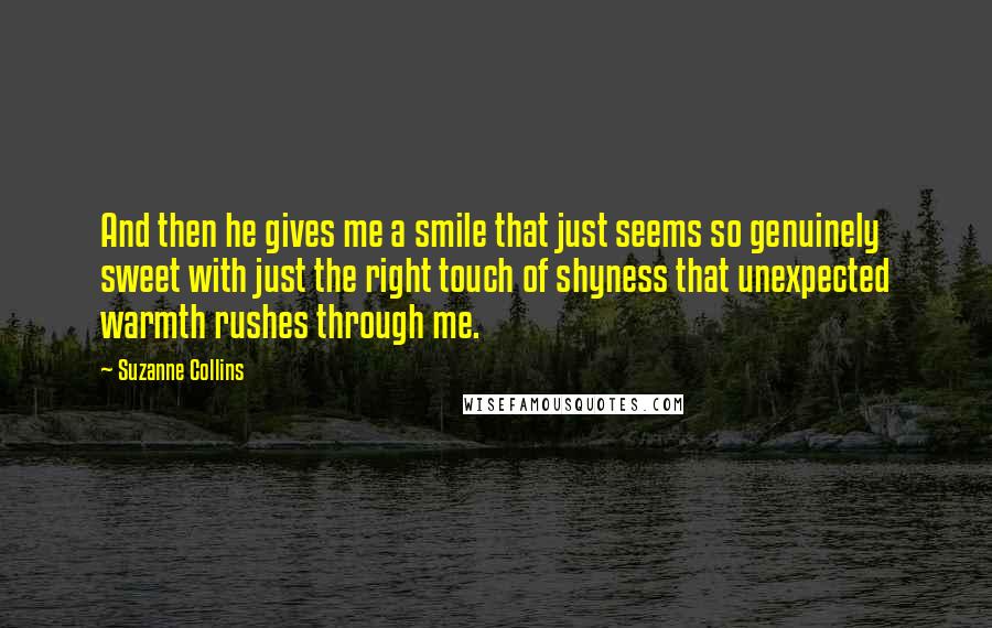 Suzanne Collins Quotes: And then he gives me a smile that just seems so genuinely sweet with just the right touch of shyness that unexpected warmth rushes through me.
