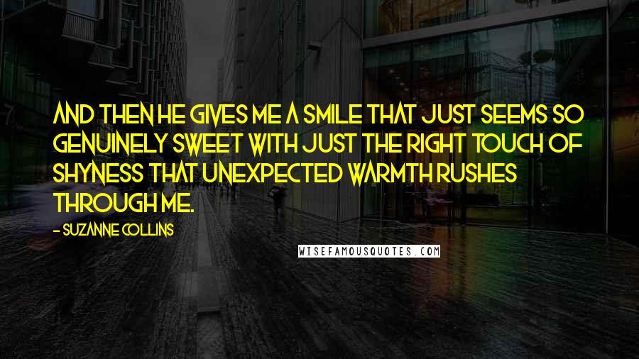 Suzanne Collins Quotes: And then he gives me a smile that just seems so genuinely sweet with just the right touch of shyness that unexpected warmth rushes through me.