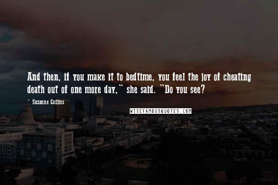 Suzanne Collins Quotes: And then, if you make it to bedtime, you feel the joy of cheating death out of one more day," she said. "Do you see?