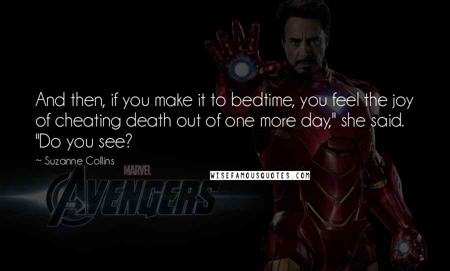 Suzanne Collins Quotes: And then, if you make it to bedtime, you feel the joy of cheating death out of one more day," she said. "Do you see?