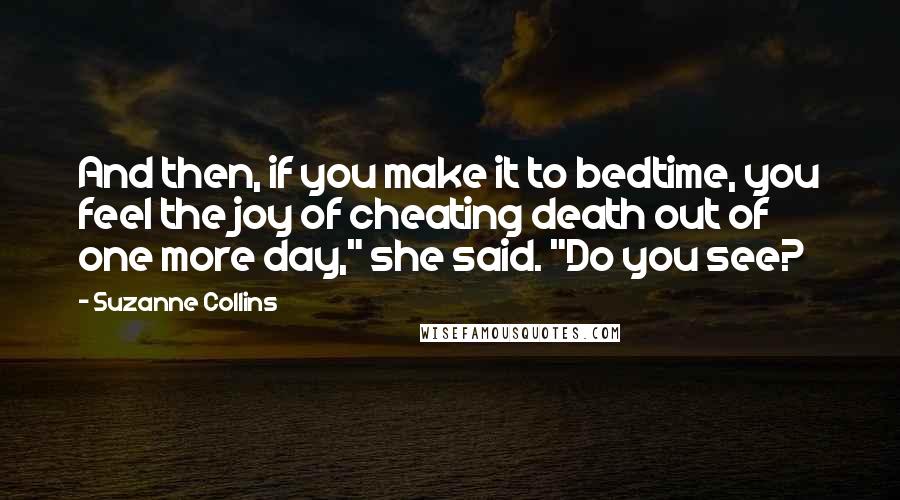 Suzanne Collins Quotes: And then, if you make it to bedtime, you feel the joy of cheating death out of one more day," she said. "Do you see?