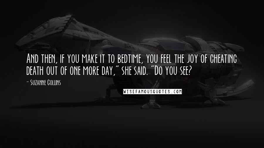 Suzanne Collins Quotes: And then, if you make it to bedtime, you feel the joy of cheating death out of one more day," she said. "Do you see?