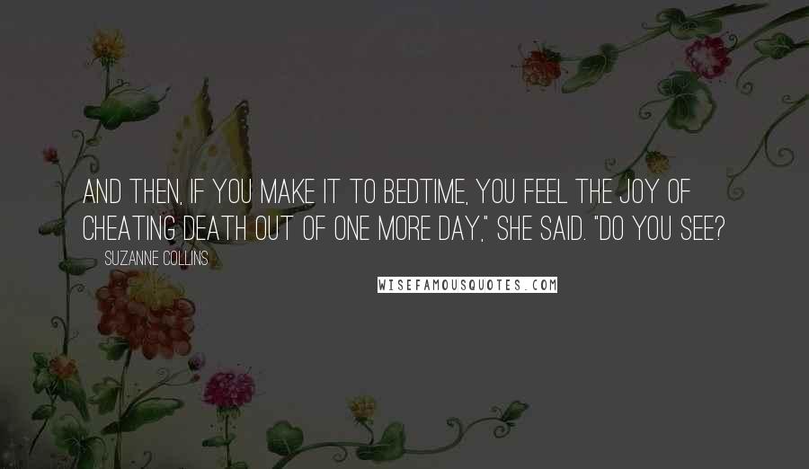 Suzanne Collins Quotes: And then, if you make it to bedtime, you feel the joy of cheating death out of one more day," she said. "Do you see?