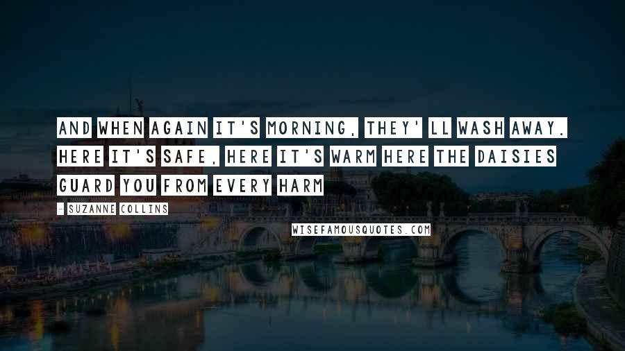 Suzanne Collins Quotes: And when again it's morning, they' ll wash away. Here it's safe, here it's warm Here the daisies guard you from every harm