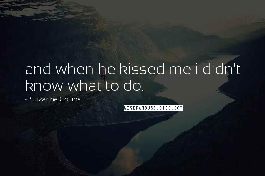 Suzanne Collins Quotes: and when he kissed me i didn't know what to do.