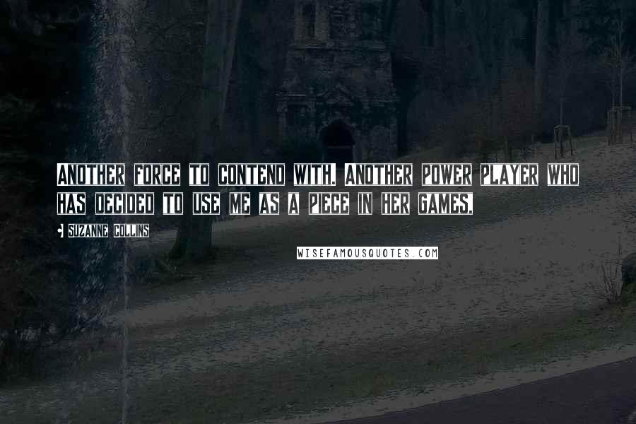 Suzanne Collins Quotes: Another force to contend with. Another power player who has decided to use me as a piece in her games,