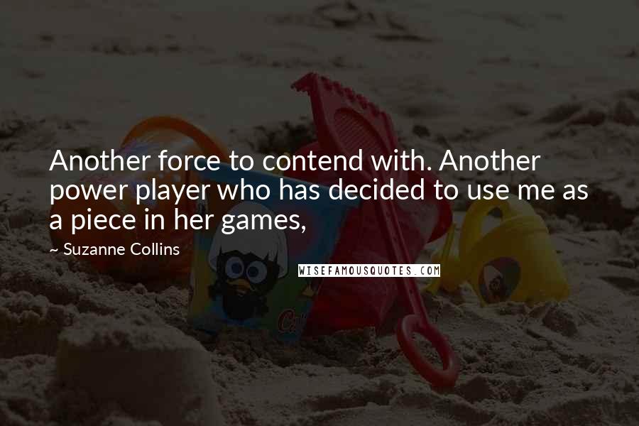 Suzanne Collins Quotes: Another force to contend with. Another power player who has decided to use me as a piece in her games,