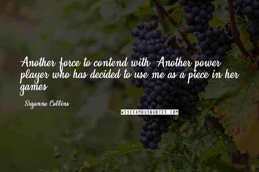 Suzanne Collins Quotes: Another force to contend with. Another power player who has decided to use me as a piece in her games,