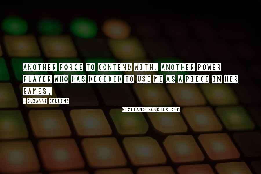 Suzanne Collins Quotes: Another force to contend with. Another power player who has decided to use me as a piece in her games,