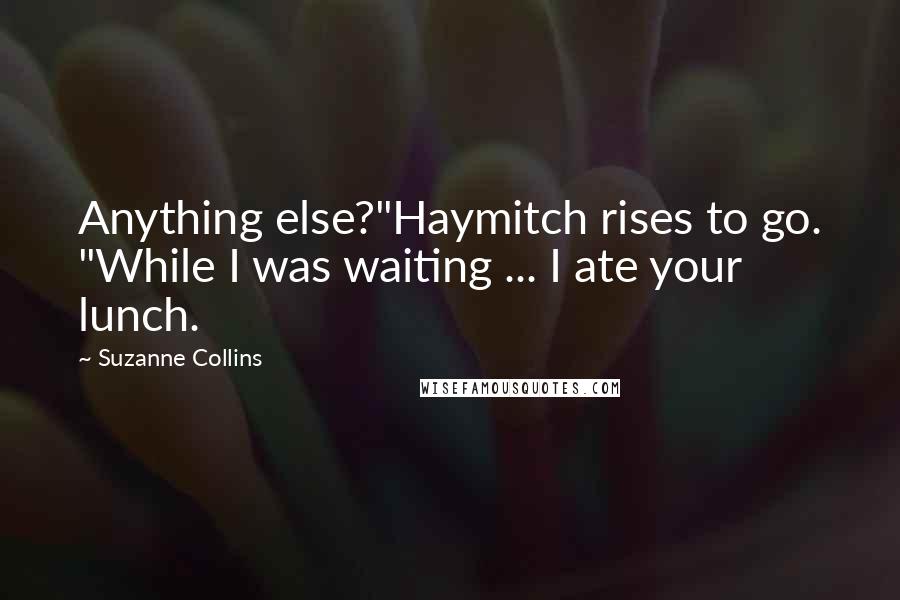 Suzanne Collins Quotes: Anything else?"Haymitch rises to go. "While I was waiting ... I ate your lunch.