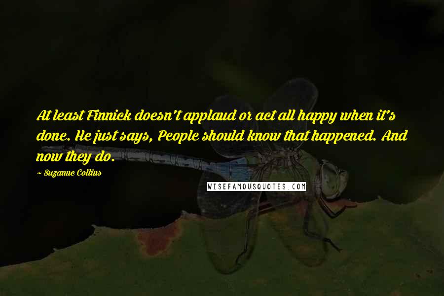 Suzanne Collins Quotes: At least Finnick doesn't applaud or act all happy when it's done. He just says, People should know that happened. And now they do.