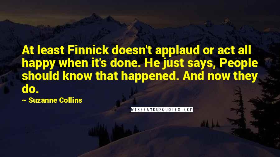 Suzanne Collins Quotes: At least Finnick doesn't applaud or act all happy when it's done. He just says, People should know that happened. And now they do.