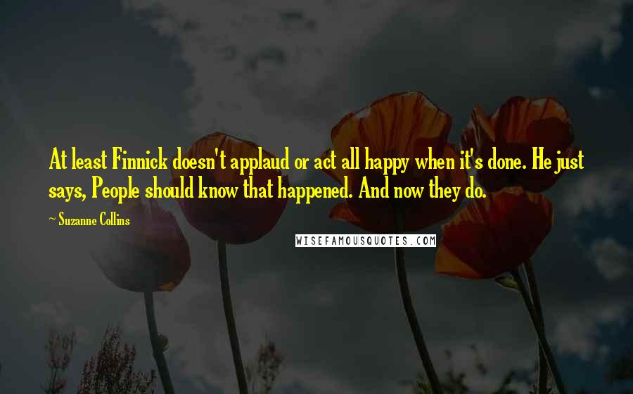 Suzanne Collins Quotes: At least Finnick doesn't applaud or act all happy when it's done. He just says, People should know that happened. And now they do.