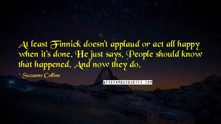 Suzanne Collins Quotes: At least Finnick doesn't applaud or act all happy when it's done. He just says, People should know that happened. And now they do.