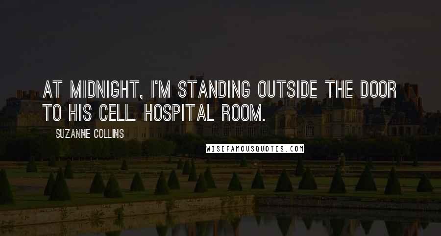 Suzanne Collins Quotes: At midnight, I'm standing outside the door to his cell. Hospital room.