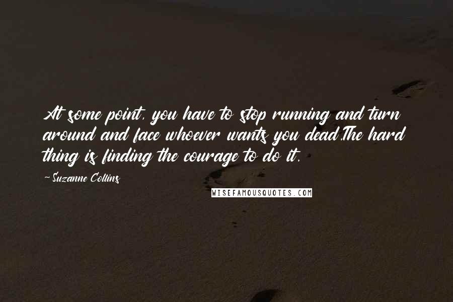 Suzanne Collins Quotes: At some point, you have to stop running and turn around and face whoever wants you dead.The hard thing is finding the courage to do it.