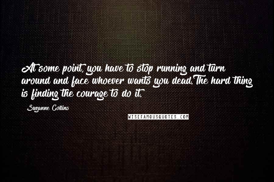 Suzanne Collins Quotes: At some point, you have to stop running and turn around and face whoever wants you dead.The hard thing is finding the courage to do it.