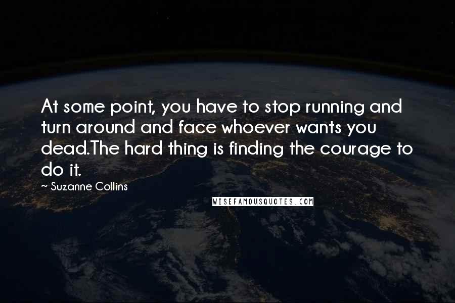 Suzanne Collins Quotes: At some point, you have to stop running and turn around and face whoever wants you dead.The hard thing is finding the courage to do it.