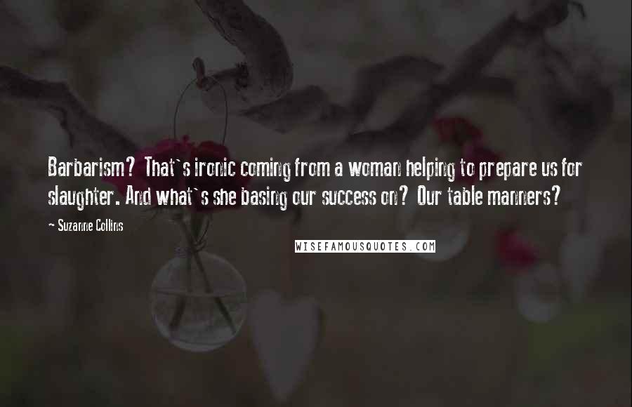 Suzanne Collins Quotes: Barbarism? That's ironic coming from a woman helping to prepare us for slaughter. And what's she basing our success on? Our table manners?