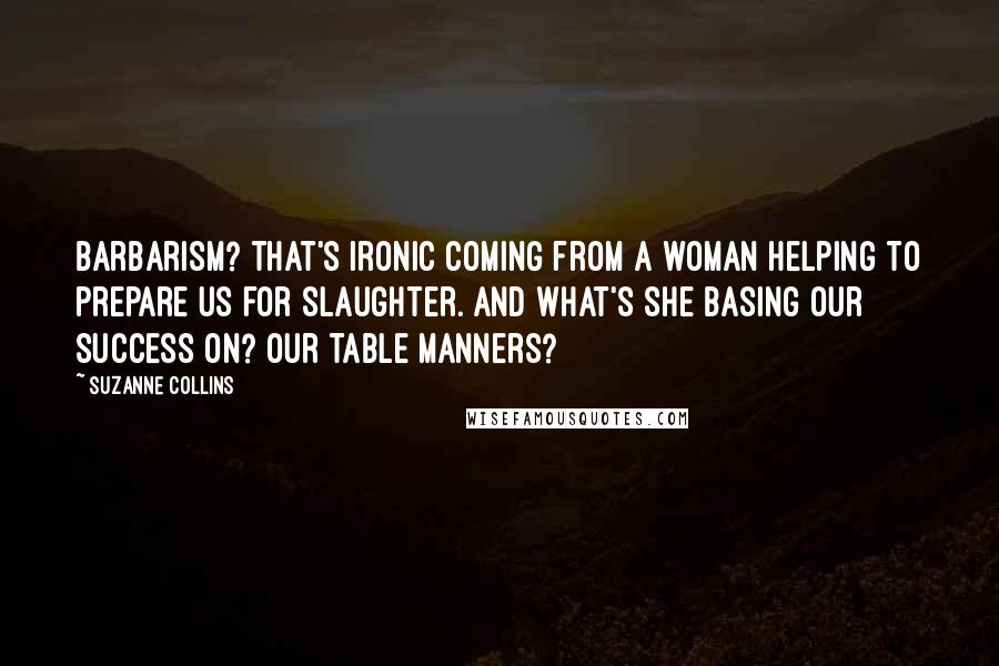 Suzanne Collins Quotes: Barbarism? That's ironic coming from a woman helping to prepare us for slaughter. And what's she basing our success on? Our table manners?