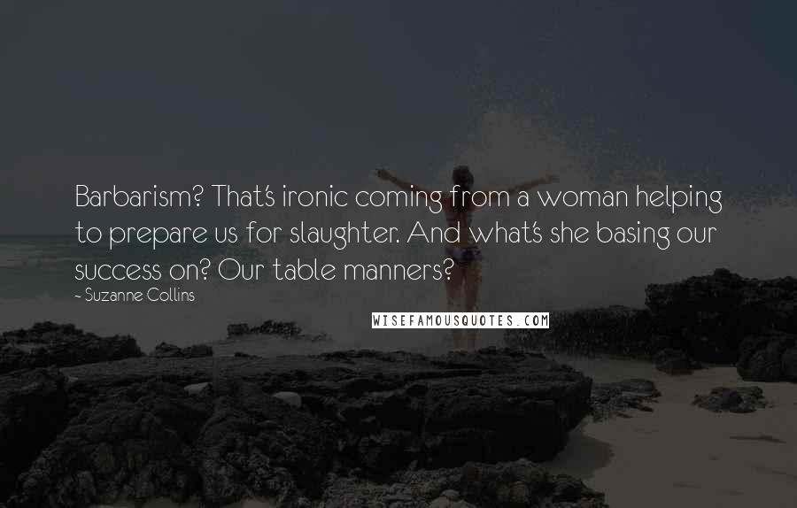 Suzanne Collins Quotes: Barbarism? That's ironic coming from a woman helping to prepare us for slaughter. And what's she basing our success on? Our table manners?