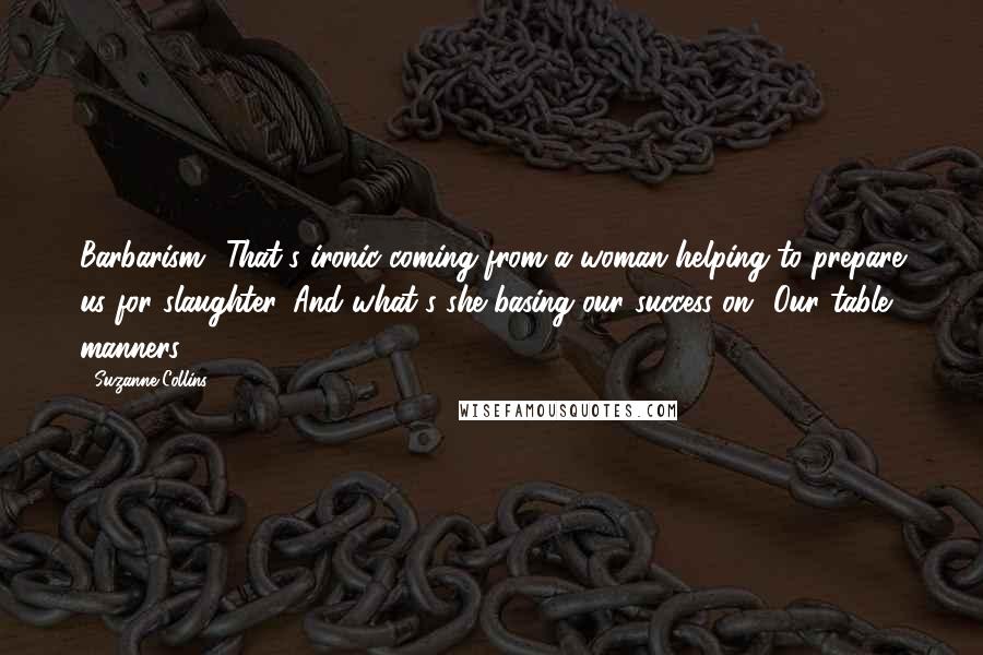 Suzanne Collins Quotes: Barbarism? That's ironic coming from a woman helping to prepare us for slaughter. And what's she basing our success on? Our table manners?