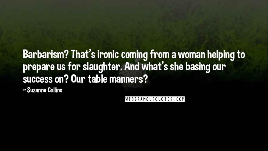 Suzanne Collins Quotes: Barbarism? That's ironic coming from a woman helping to prepare us for slaughter. And what's she basing our success on? Our table manners?