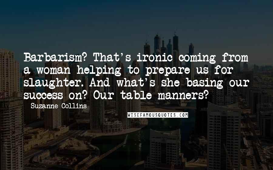 Suzanne Collins Quotes: Barbarism? That's ironic coming from a woman helping to prepare us for slaughter. And what's she basing our success on? Our table manners?