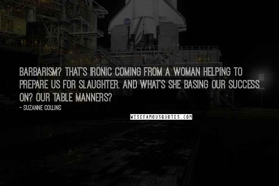 Suzanne Collins Quotes: Barbarism? That's ironic coming from a woman helping to prepare us for slaughter. And what's she basing our success on? Our table manners?