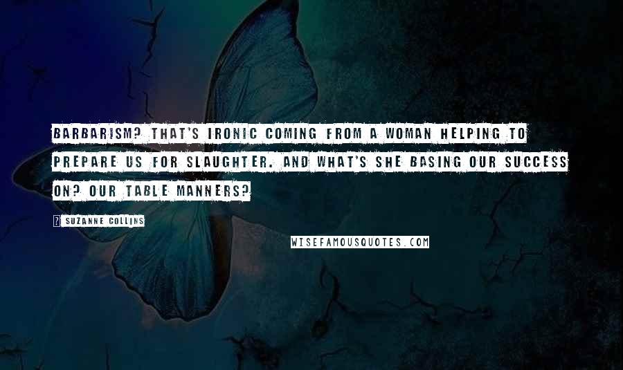 Suzanne Collins Quotes: Barbarism? That's ironic coming from a woman helping to prepare us for slaughter. And what's she basing our success on? Our table manners?