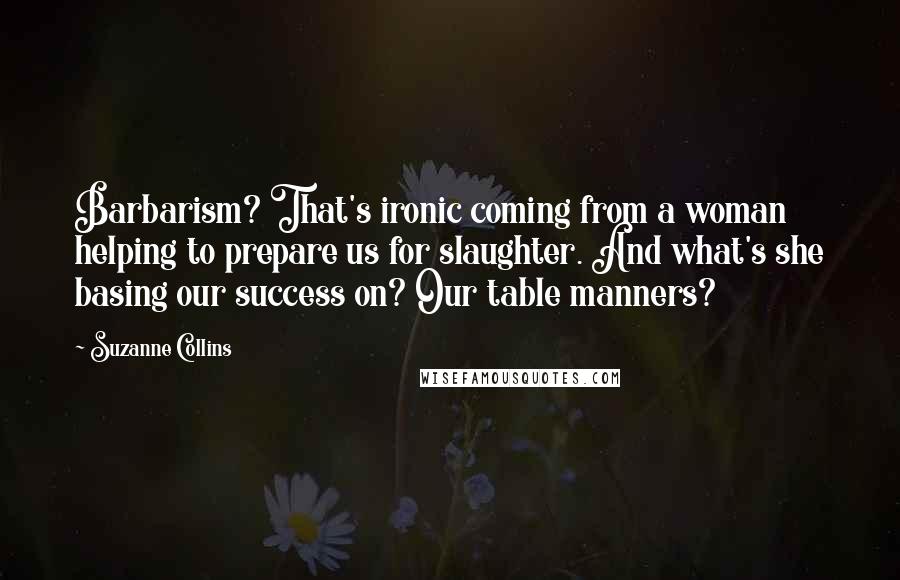 Suzanne Collins Quotes: Barbarism? That's ironic coming from a woman helping to prepare us for slaughter. And what's she basing our success on? Our table manners?